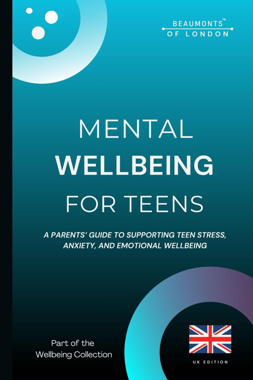Mental Wellbeing For Teens: A Parents’ Guide to Supporting Teen Stress, Anxiety, and Emotional Wellbeing (UK Edition) (Beaumonts Wellbeing Series - UK)