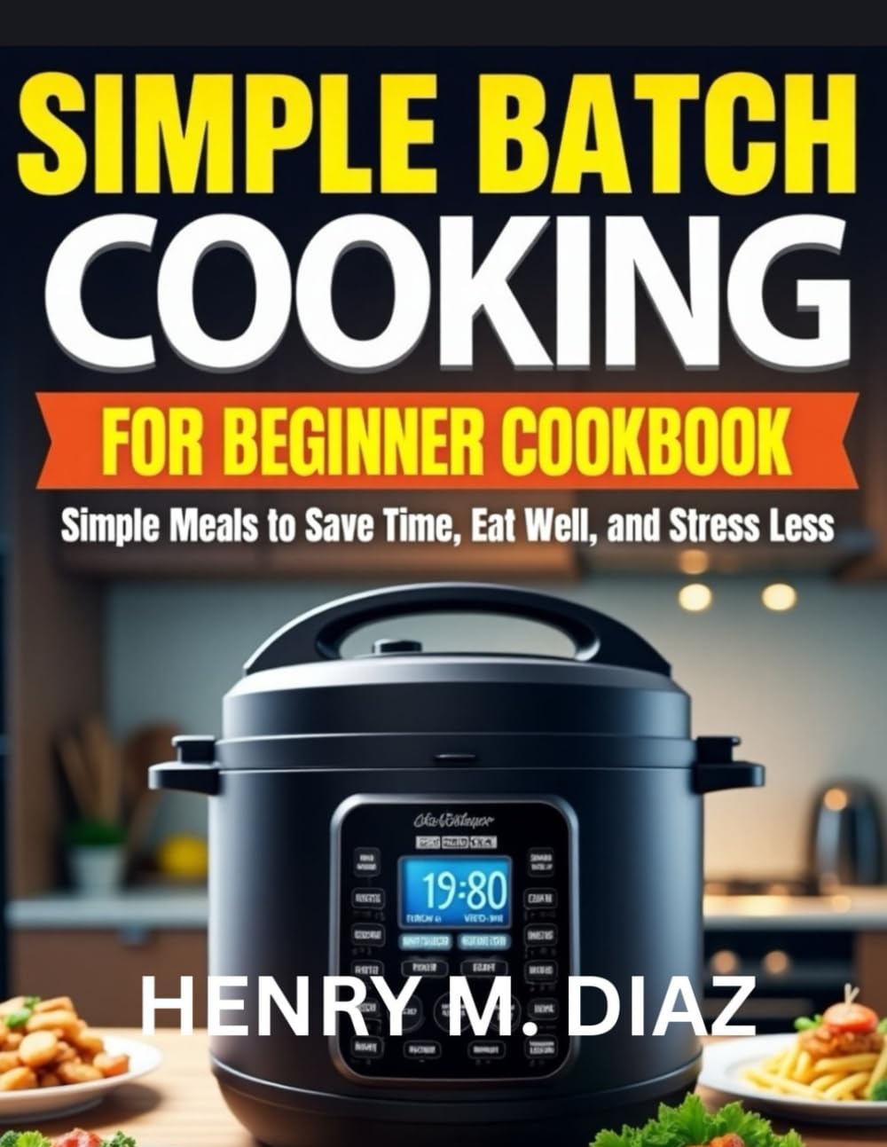 SIMPLE BATCH COOKING FOR BEGINNER COOKBOOK: Simple Meals to Save Time, Eat Well, and Stress Less