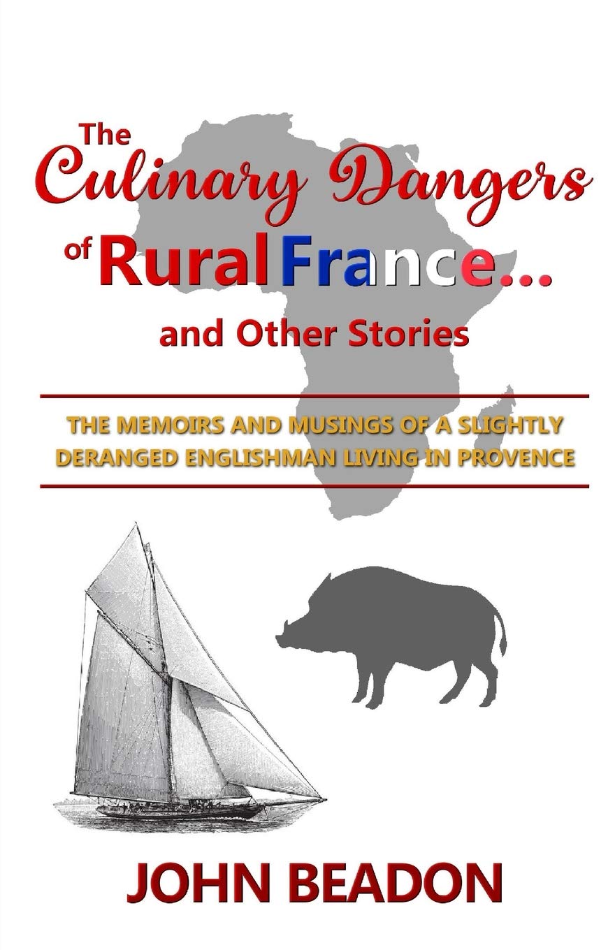 The Culinary Dangers of Rural France... and Other Stories: The Memoirs and Musings of a Slightly Deranged Englishman