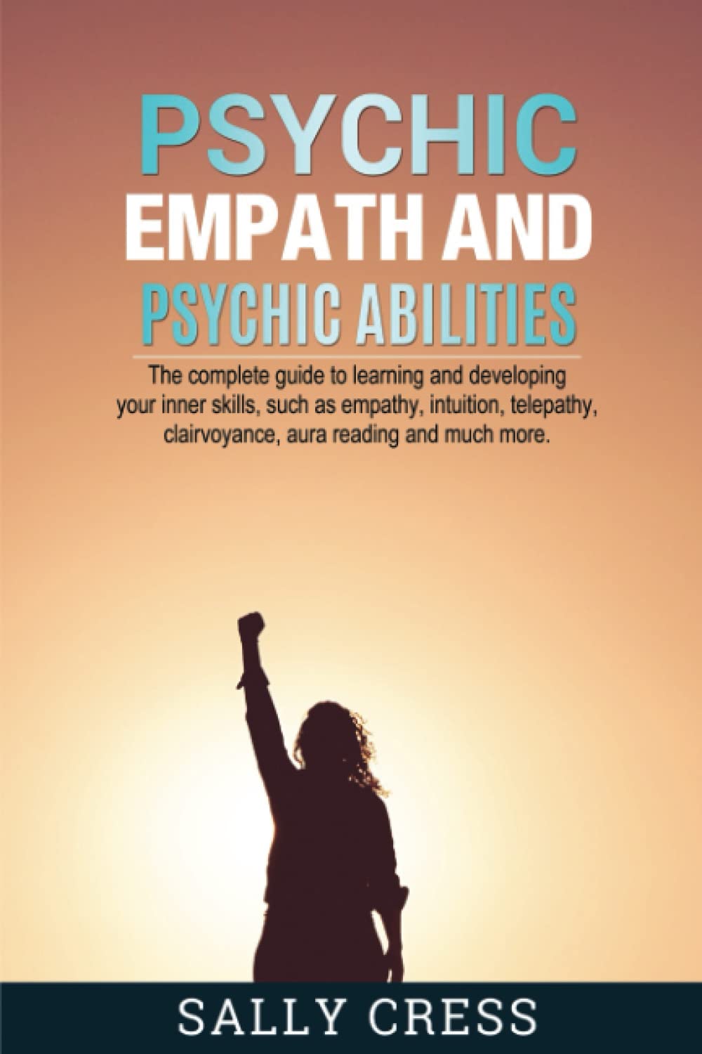 PSYCHIC EMPATH AND PSYCHIC ABILITIES: The Complete Guide To Learning And Developing Your Inner Skills Such As Empath, Intuition, Telepathy, Clairvoyance, Aura Reading And Much More