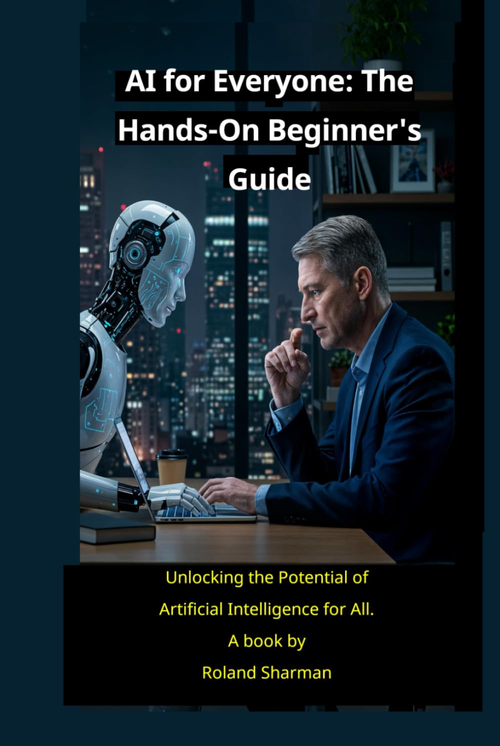 AI for Everyone" The Hands-On Beginner's Guide: Unlocking the Potential of Artificial Intelligence for All