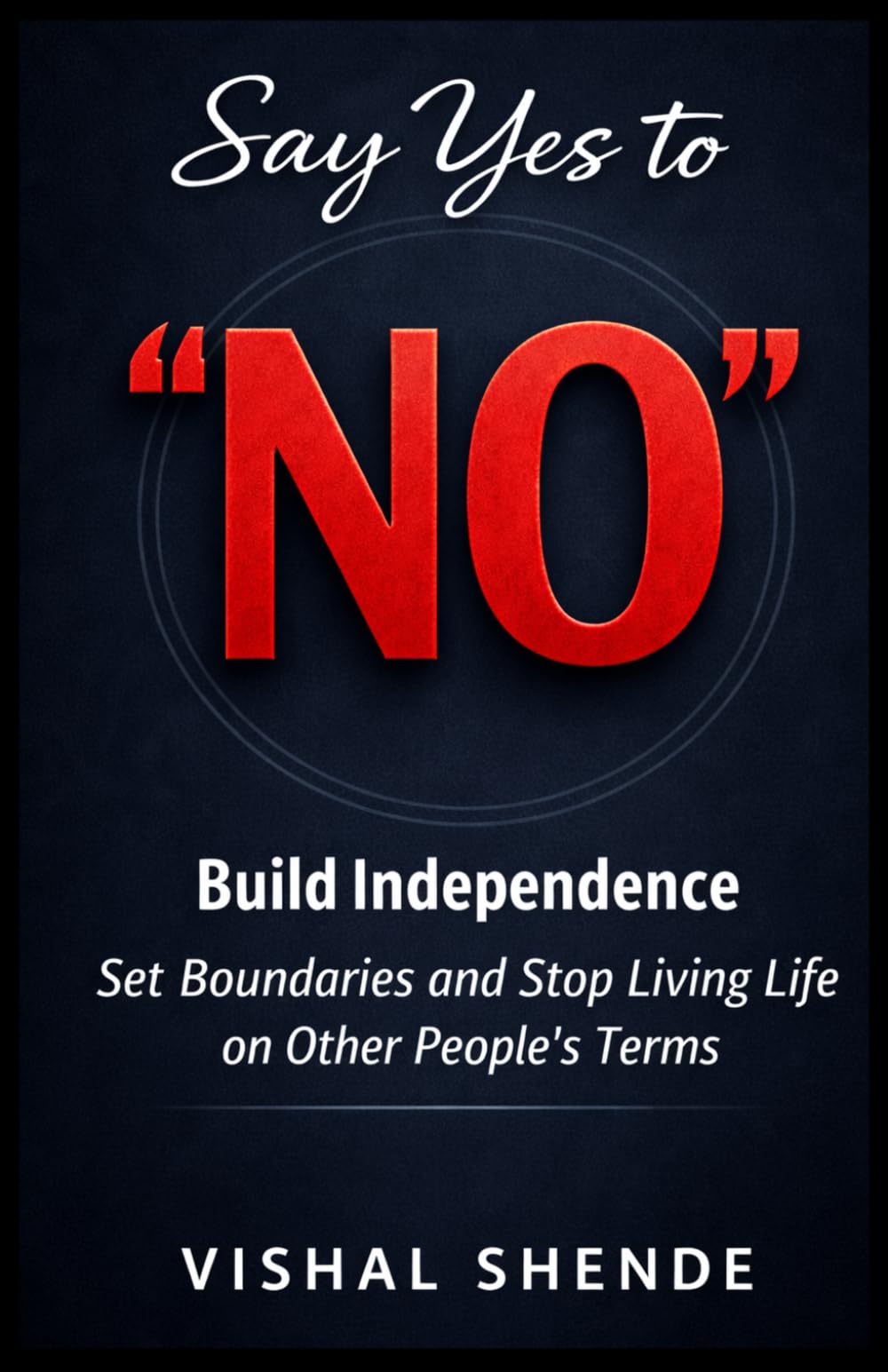 Say Yes to "No": Build Independence: Set Boundaries and Stop Living Life on Other People's Terms
