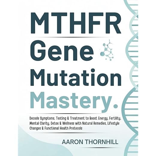 MTHFR Gene Mutation Mastery: Decode Symptoms, Testing & Treatment to Boost Energy, Fertility, Mental Clarity, Detox & Wellness with Natural Remedies, Lifestyle Changes & Functional Health Protocols