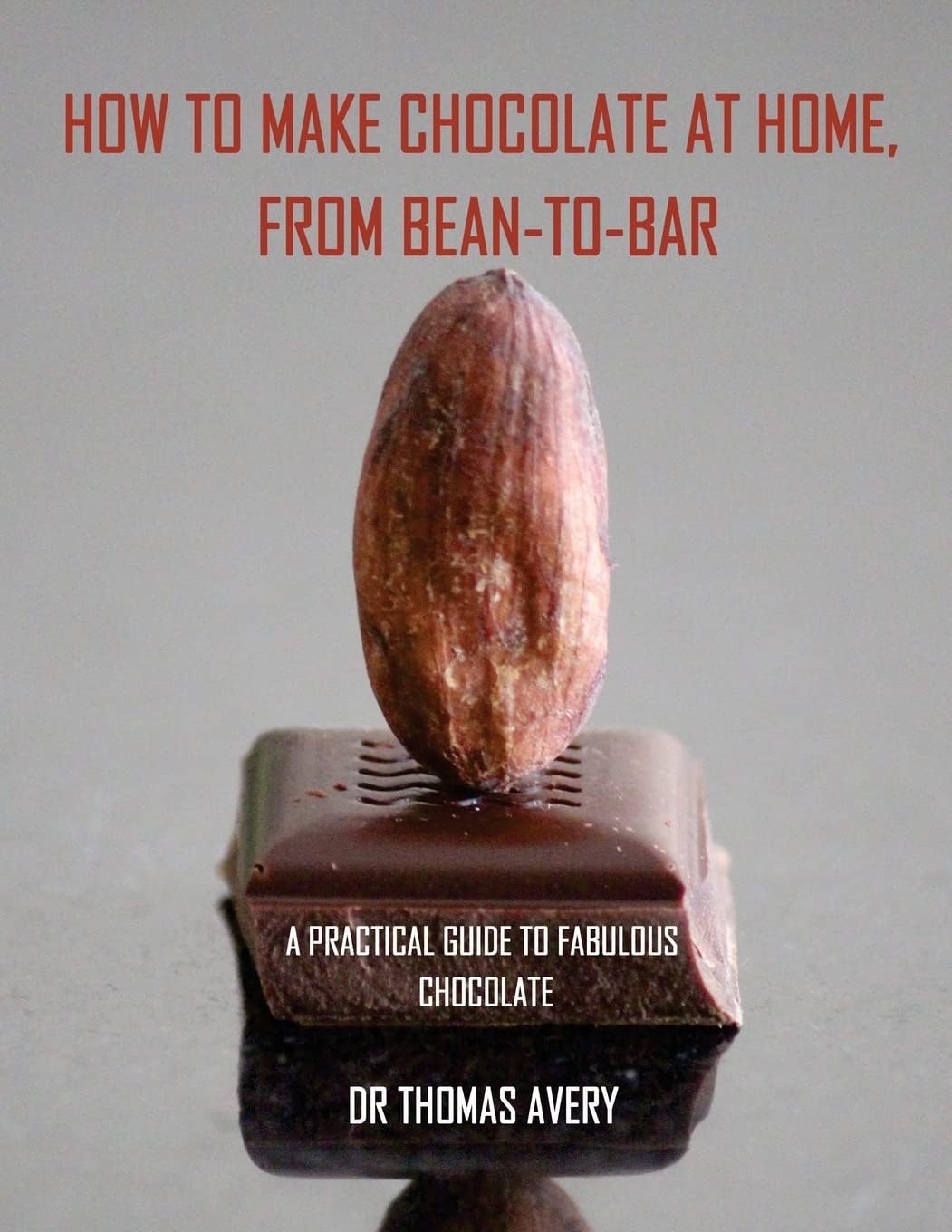 How to Make Chocolate at Home, from Bean-to-bar: A Practical Guide to Fabulous Chocolate