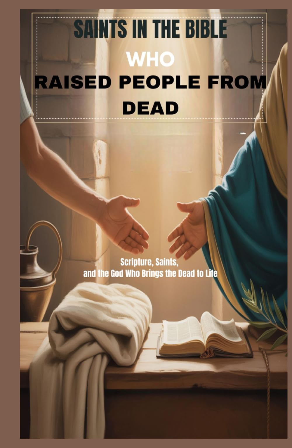 SAINTS IN THE BIBLE WHO RAISED PEOPLE FROM DEAD: Scripture, Saints, And The God Who Brings The Dead To Life