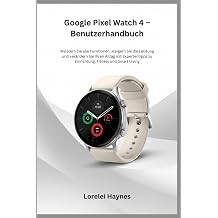 Google Pixel Watch 4 - Benutzerhandbuch Meistern Sie alle Funktionen, steigern Sie die Leistung und ver ndern Sie Ihren Alltag mit Expertentipps zu Einrichtung, Fitness und Smart Living
