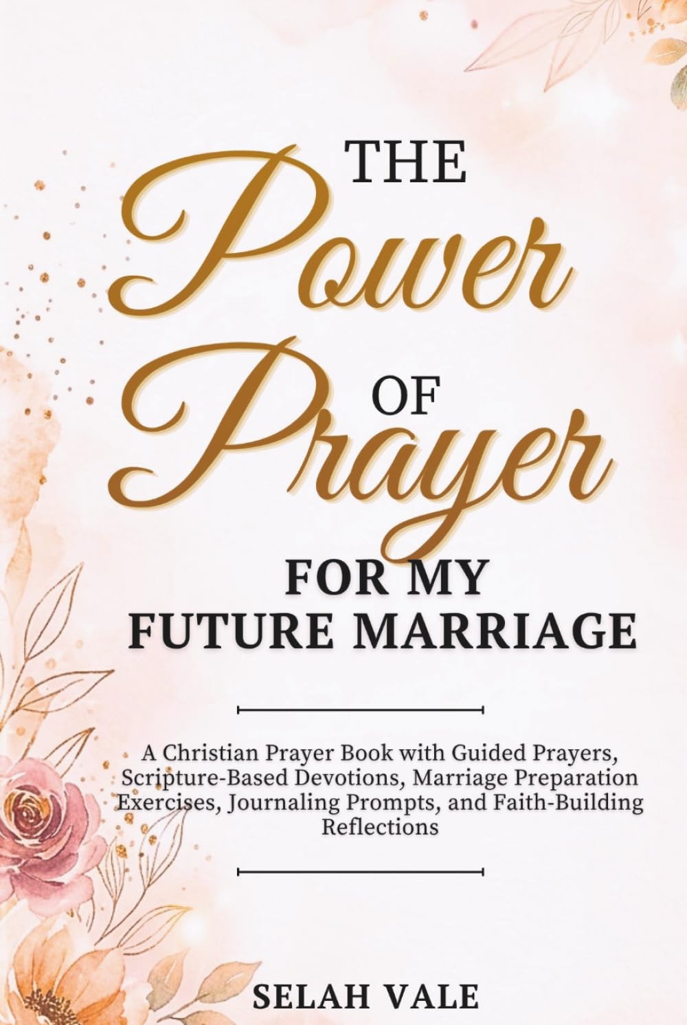 THE POWER OF PRAYER FOR MY FUTURE MARRIAGE: A Christian Prayer Book with Guided Prayers, Scripture-Based Devotions, Marriage Preparation Exercises, Journaling Prompts, and Faith-Building Reflections