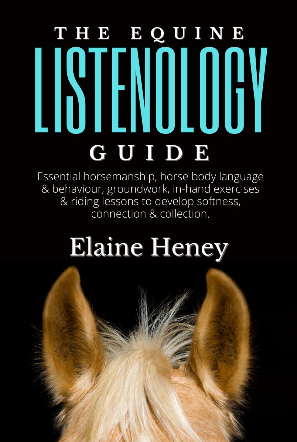 The Equine Listenology Guide - Essential horsemanship, horse body language & behaviour, groundwork, in-hand exercises & riding lessons to develop ... connection & collection. (Listenology Series)