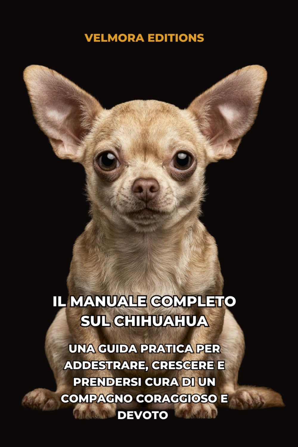 Il Manuale Completo sul Chihuahua: Una Guida Pratica per Addestrare, Crescere e Prendersi Cura di un Compagno Coraggioso e Devoto