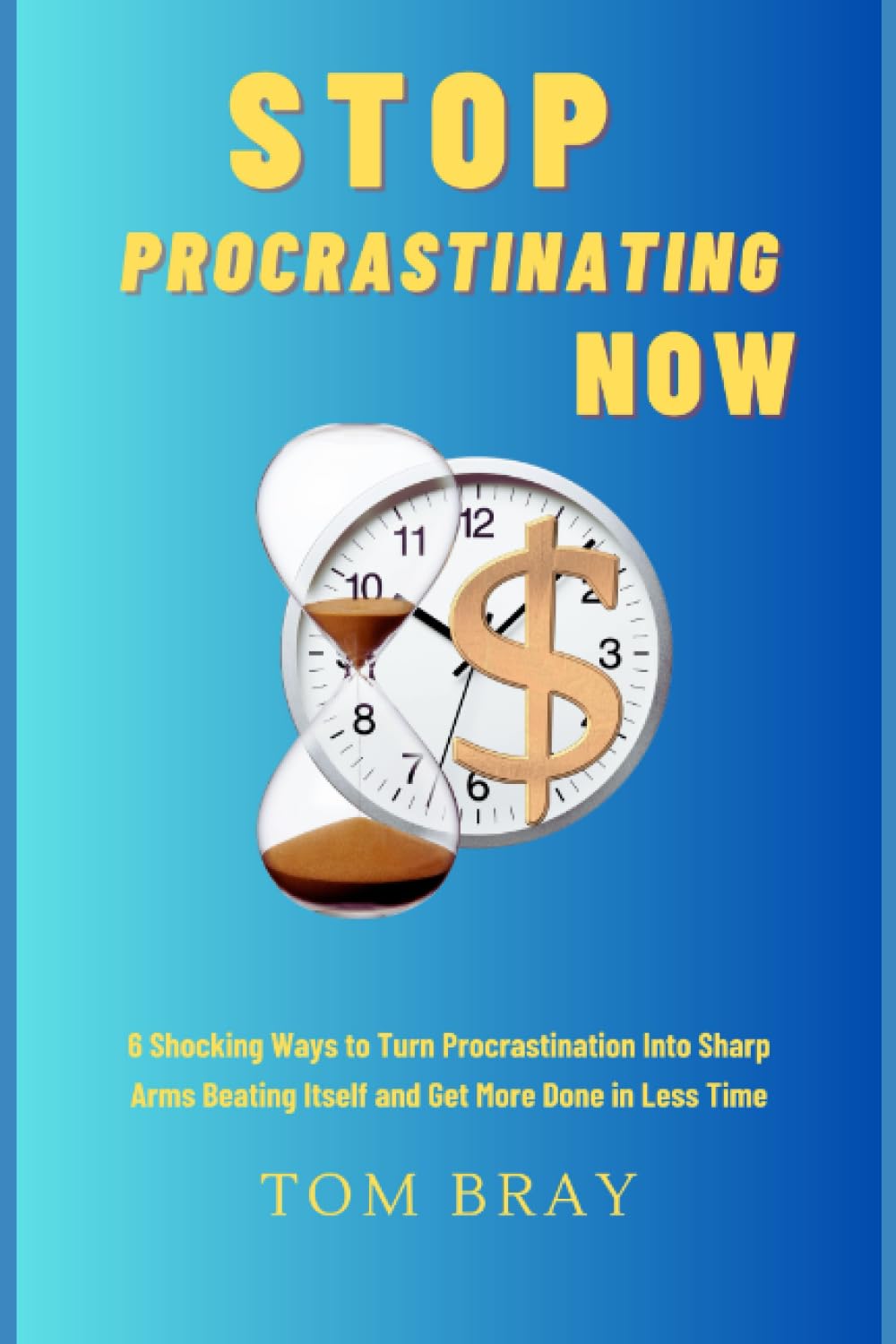 Stop Procrastinating Now: 6 Shocking Ways to Turn Procrastination Into Sharp Arms Beating Itself and Get More Done in Less Time