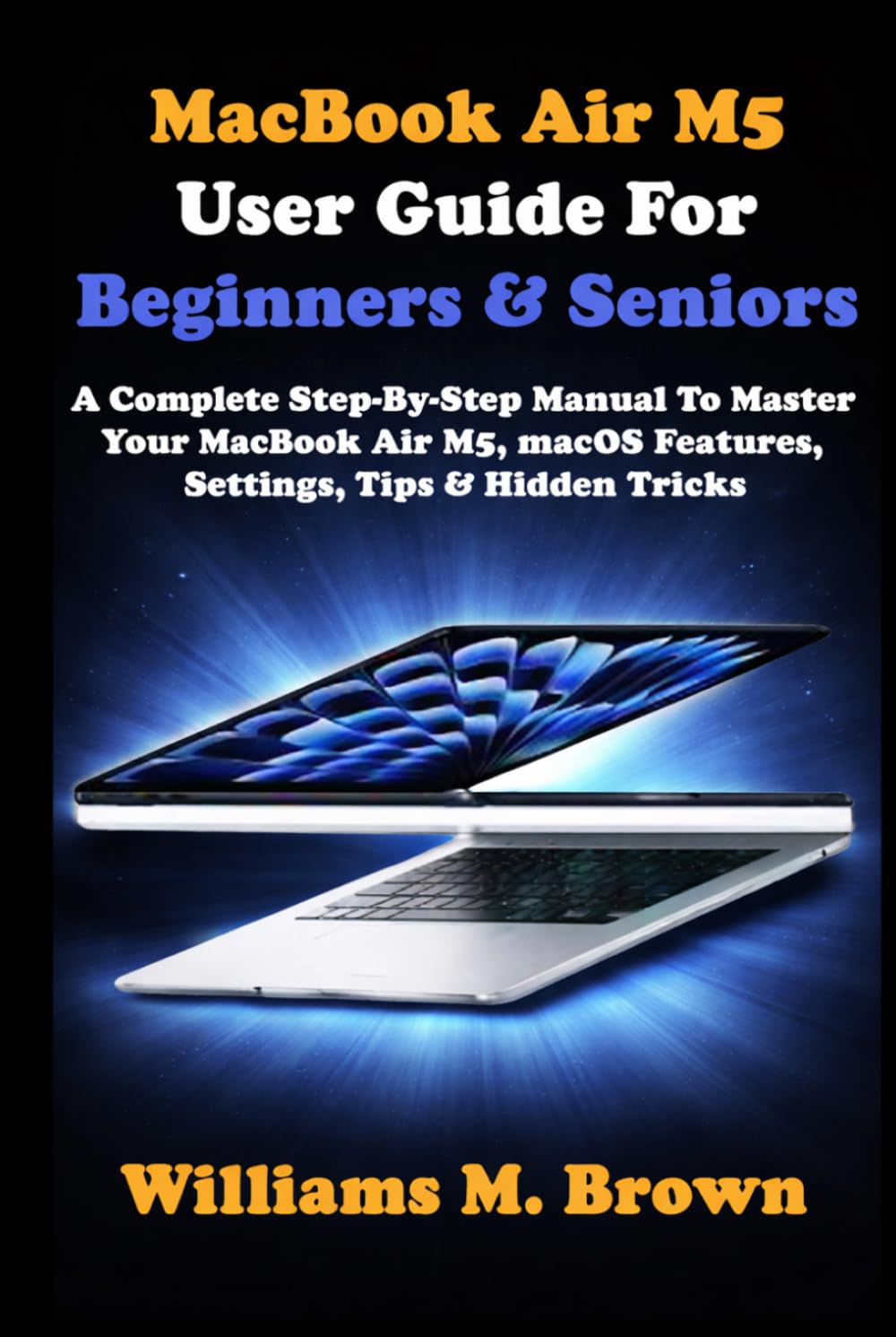 MacBook Air M5 User Guide For Beginners & Seniors: A Complete Step-By-Step Manual To Master Your MacBook Air M5, macOS Features, Settings, Tips & Hidden Tricks