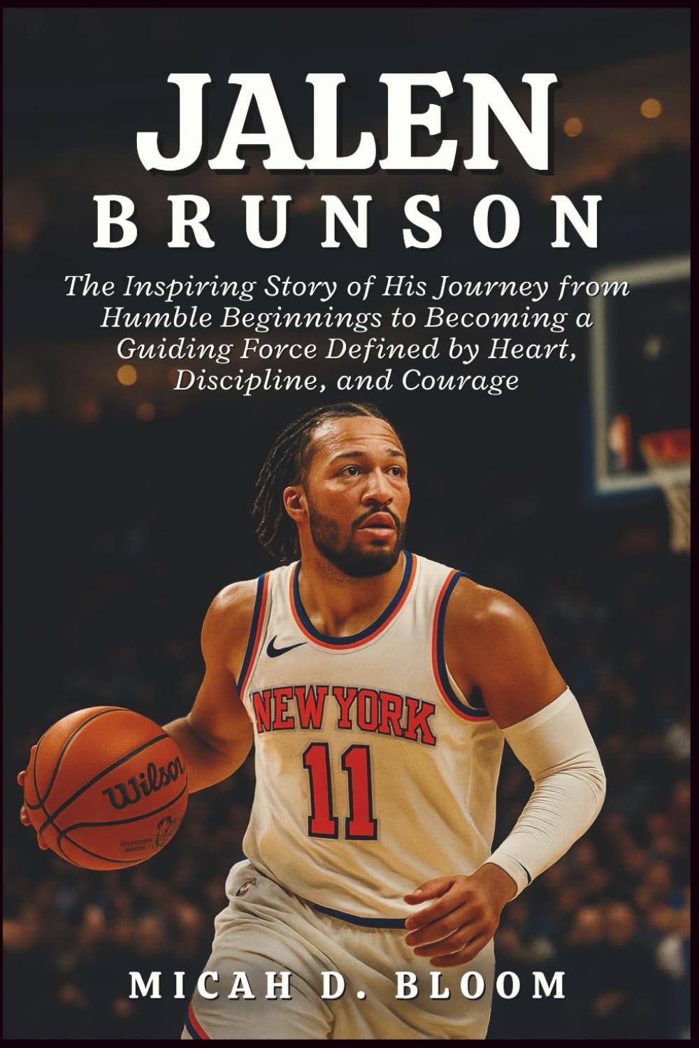 Jalen Brunson: The Inspiring Story of His Journey from Humble Beginnings to Becoming a Guiding Force Defined by Heart, Discipline, and Courage