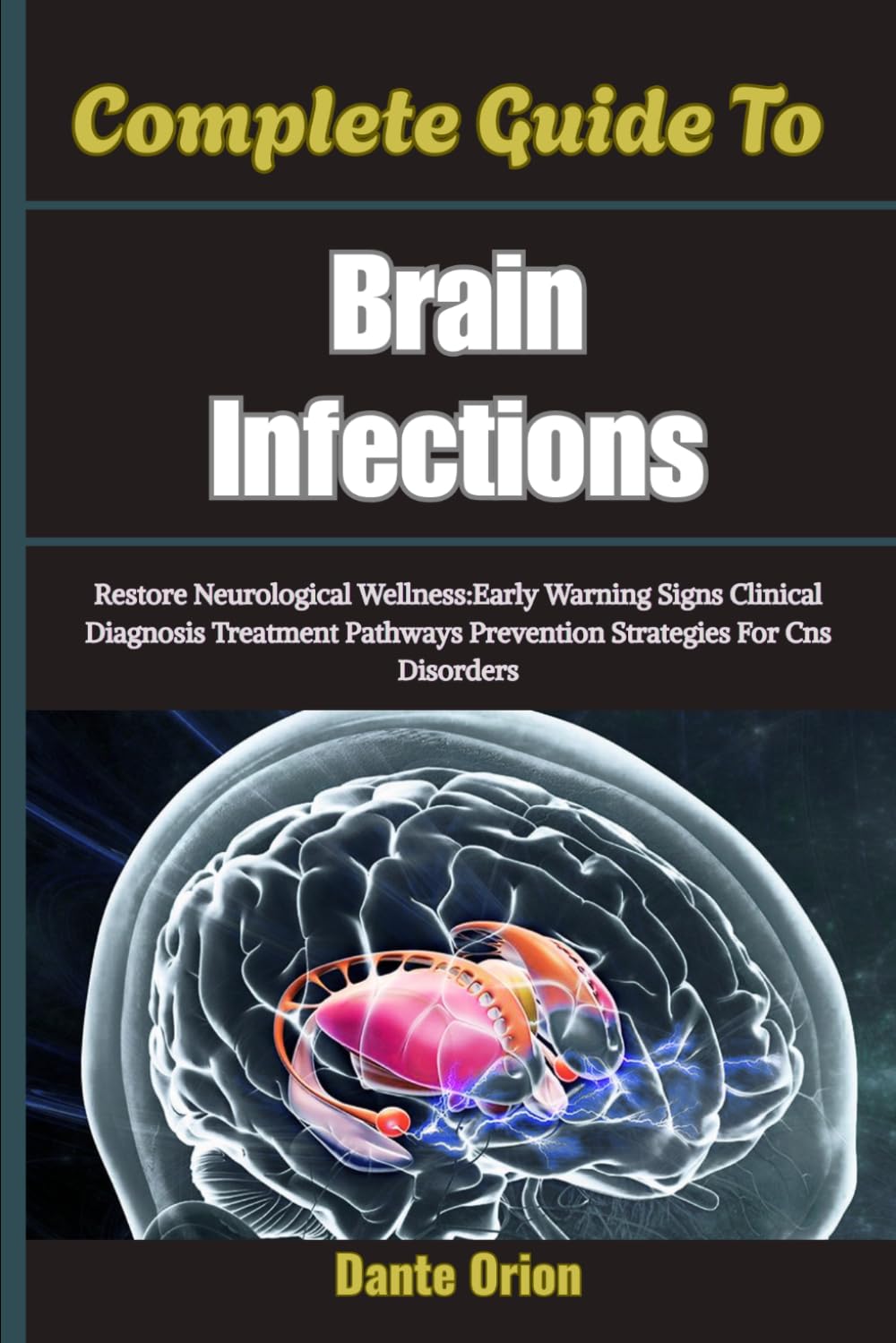 Complete Guide To Brain Infections: Restore Neurological Wellness:Early Warning Signs Clinical Diagnosis Treatment Pathways Prevention Strategies For Cns Disorders