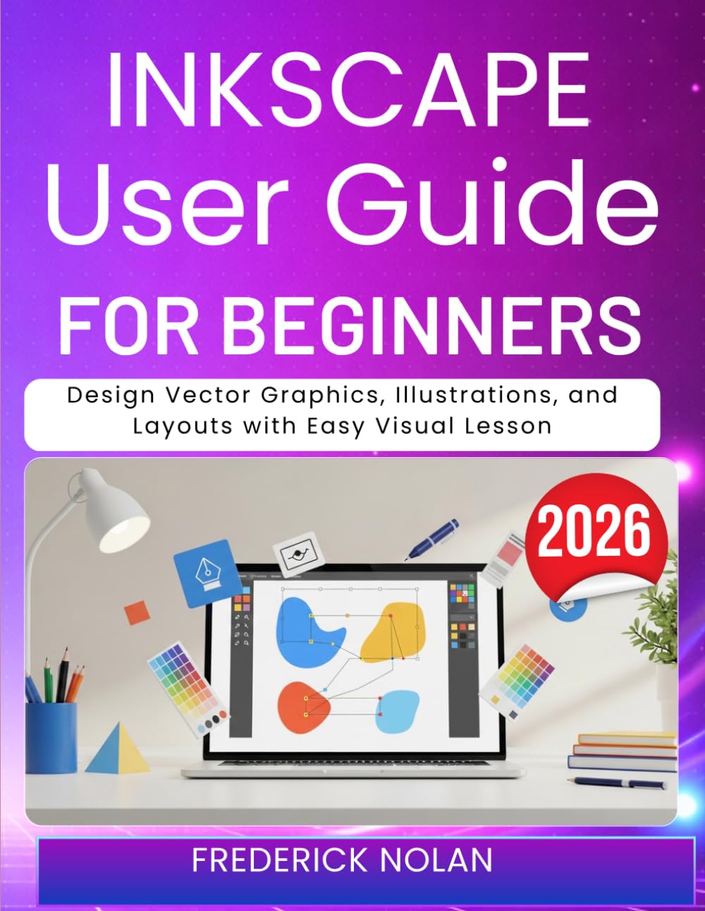INKSCAPE USER GUIDE FOR BEGINNERS 2026: Design Vector Graphics, Illustrations, and Layouts with Easy Visual Lesson