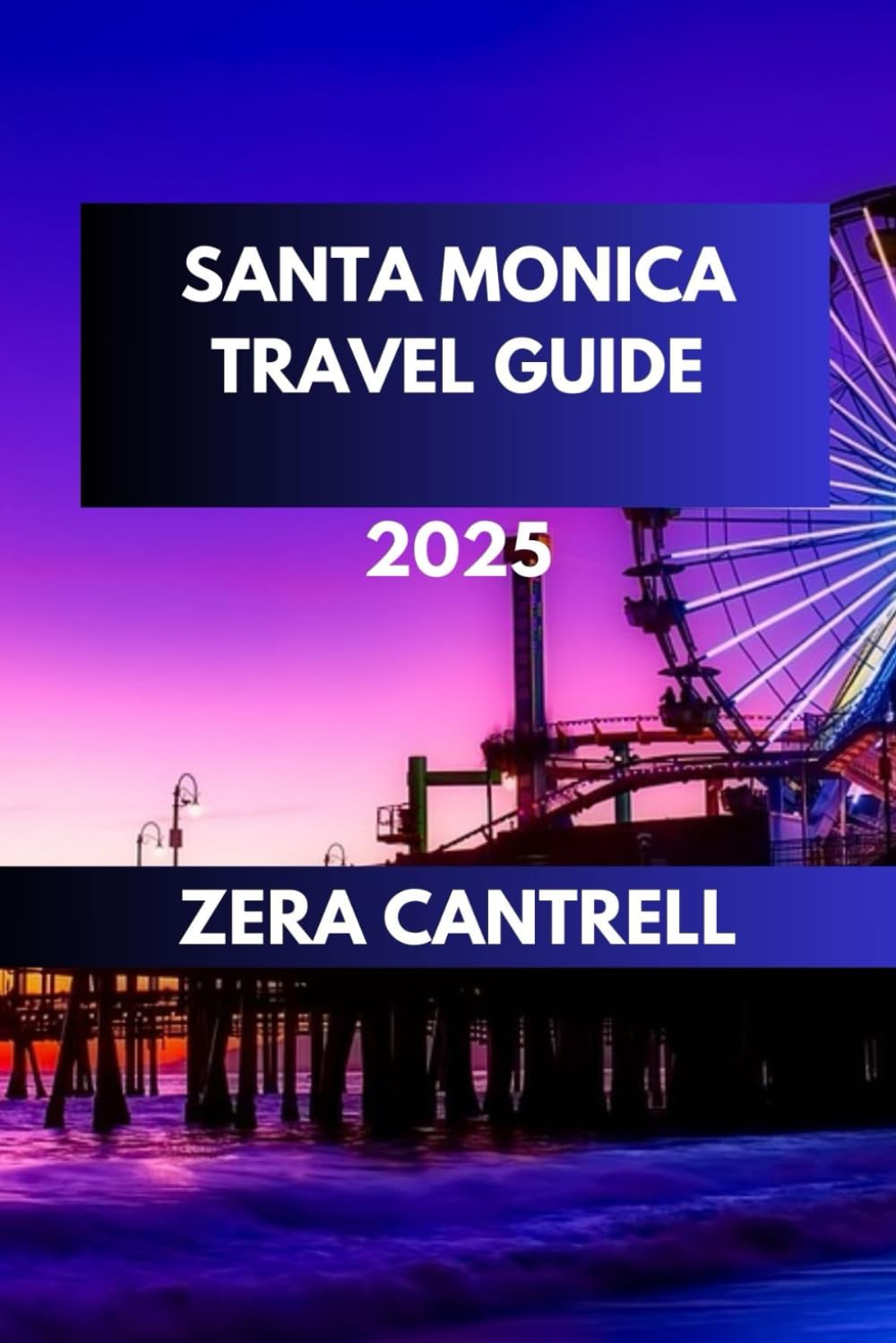 SANTA MONICA TRAVEL GUIDE 2025: Santa Monica Essentials: Everything You Need to Know for an Unforgettable Visit. (ZERA CANTRELL TRAVEL GUIDES BOOK SERIES)