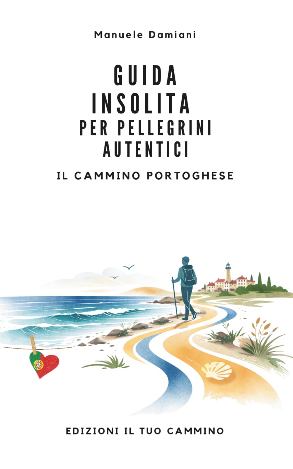 Guida insolita per pellegrini autentici - Il Tuo Cammino di Santiago: Il Cammino Portoghese