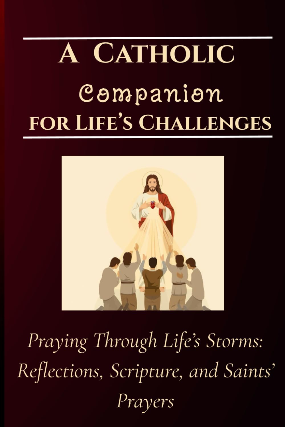 A Catholic Companion for Life’s Challenges: Praying Through Life’s Storms: Reflections, Scripture, and Saints’ Prayers