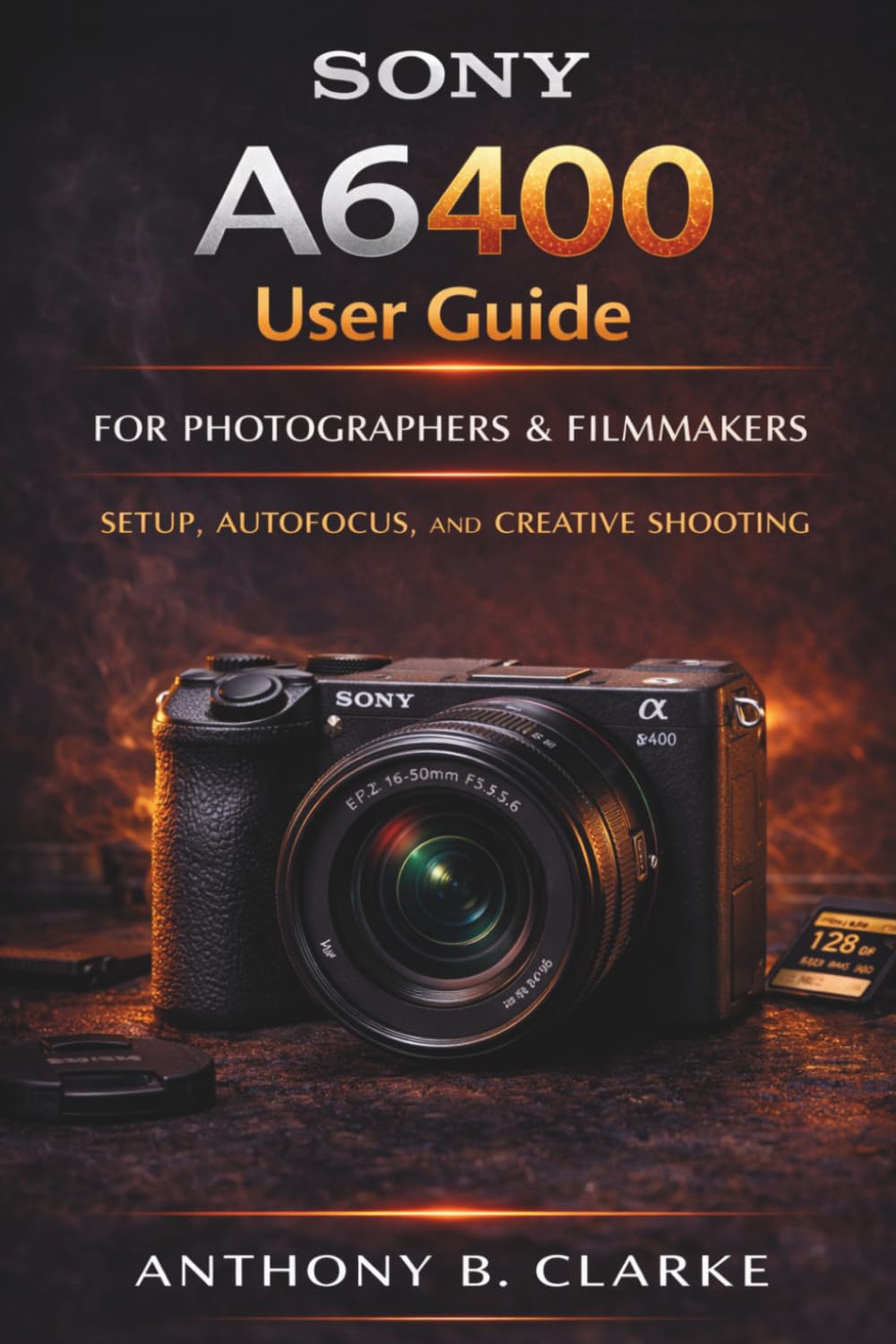 The Unofficial Sony A6400 User Guide for Beginners: Complete Manual to Setup, Autofocus Mastery, Portraits, Landscapes and 4K Video