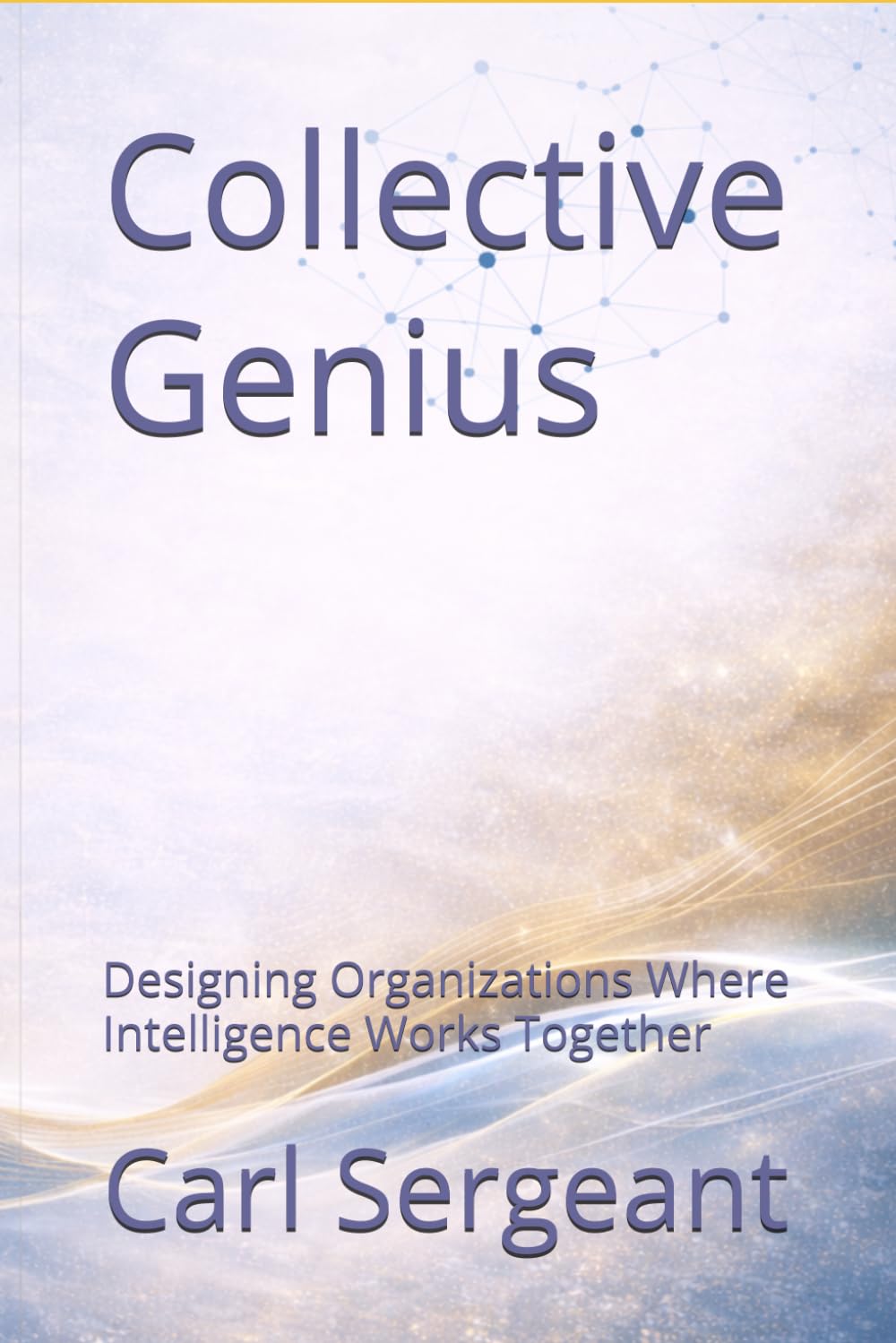 Collective Genius: Designing Organizations Where Intelligence Works Together: Human-Centered Leadership for Alignment, Innovation, and High Performance