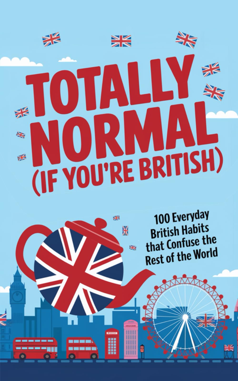 Totally Normal (If You’re British): 100 Everyday British Habits That Confuse the Rest of the World
