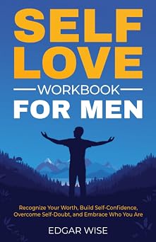 Self-Love Workbook for Men Recognize Your Worth, Build Self-Confidence, Overcome Self-Doubt, and Embrace Who You Are Mental and Emotional Wellness for Men
