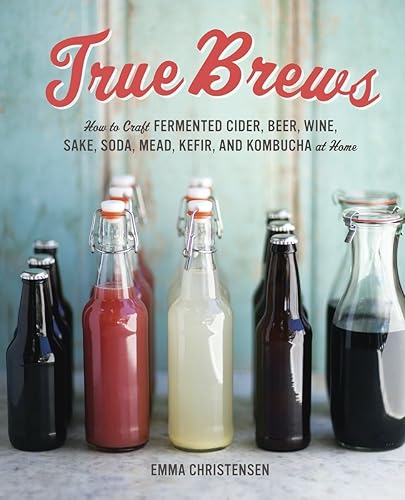 True Brews: How to Craft Fermented Cider, Beer, Wine, Sake,
