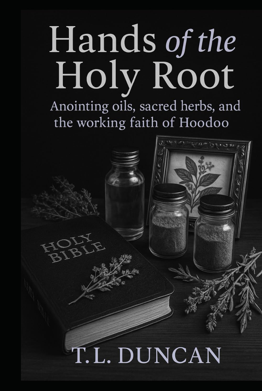 Hands of the Holy Root: Anointing Oils, Sacred Herbs, and the Working Faith of Hoodoo