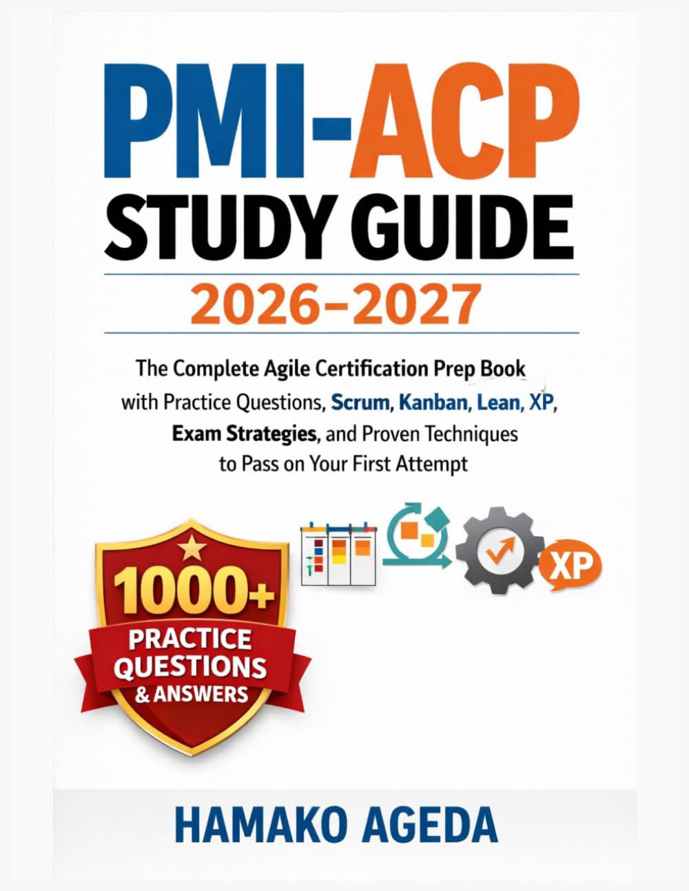 PMI-ACP STUDY GUIDE 2026-2027: The Complete Agile Certification Prep Book with Practice Questions, Scrum,Kanban, Lean, XP, Exam Strategies, and Proven Techniques toPassonYourFirst Attempt