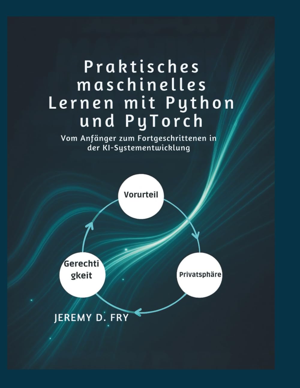 Praktisches maschinelles Lernen mit Python und PyTorch: Vom Anfänger zum Fortgeschrittenen in der KI-Systementwicklung