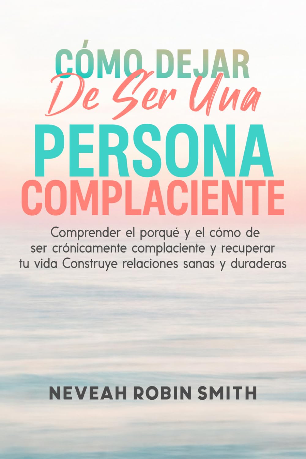 CÓMO DEJAR DE SER UNA PERSONA COMPLACIENTE: Comprender el porqué y el cómo de ser crónicamente complaciente y recuperar tu vida Construye relaciones sanas y duraderas