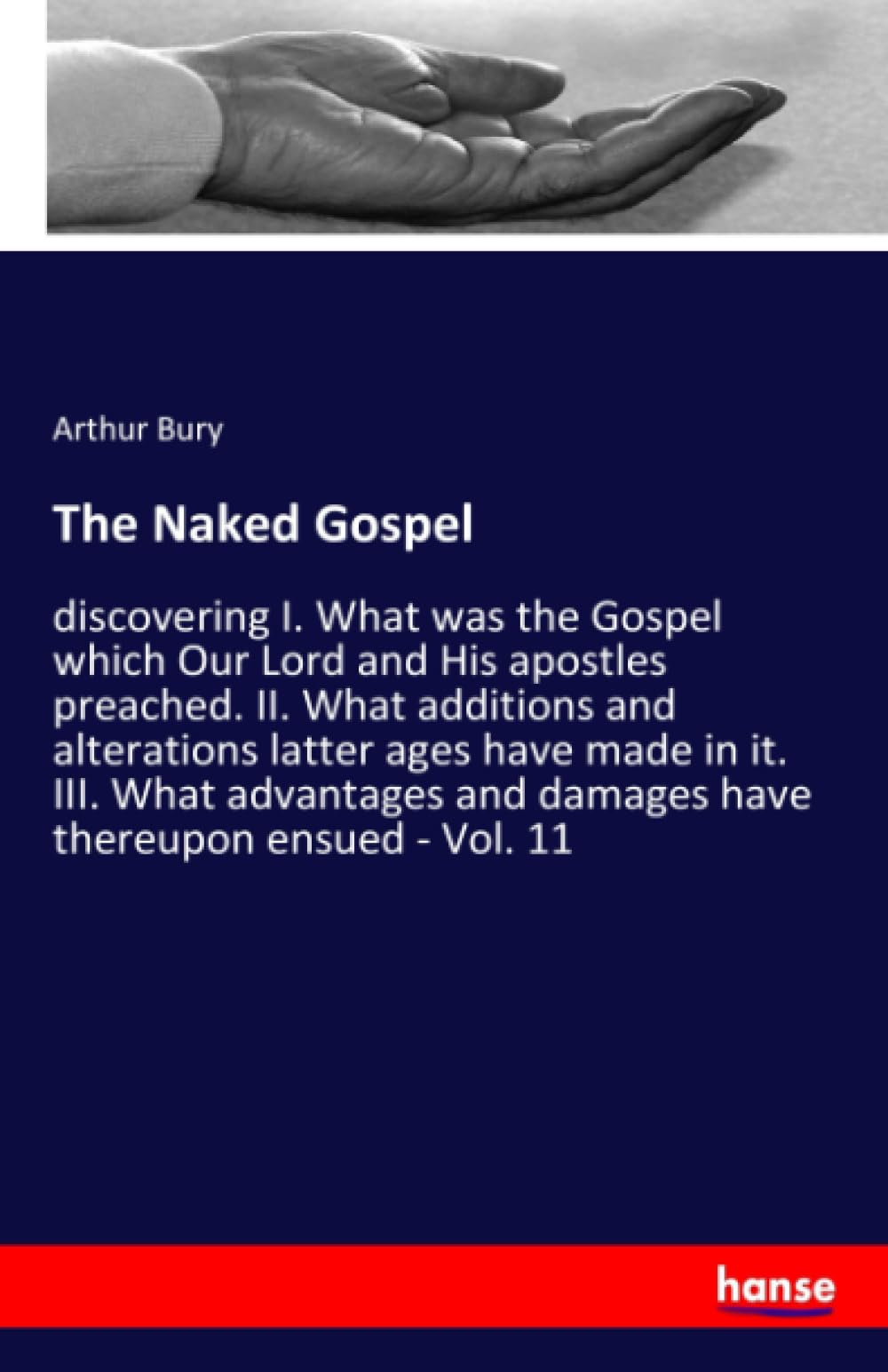 The Naked Gospel: discovering I. What was the Gospel which Our Lord and His apostles preached. II. What additions and alterations latter ages have ... and damages have thereupon ensued - Vol. 11