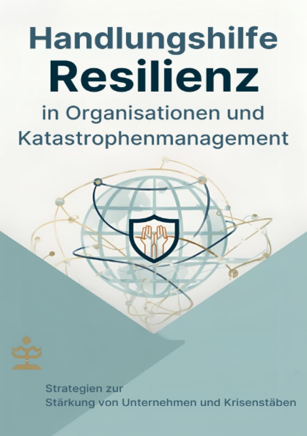 Handlungshilfe Resilienz in Organisationen und Katastrophenmanagement: Strategien zur Stärkung von Unternehmen und Krisenstäben
