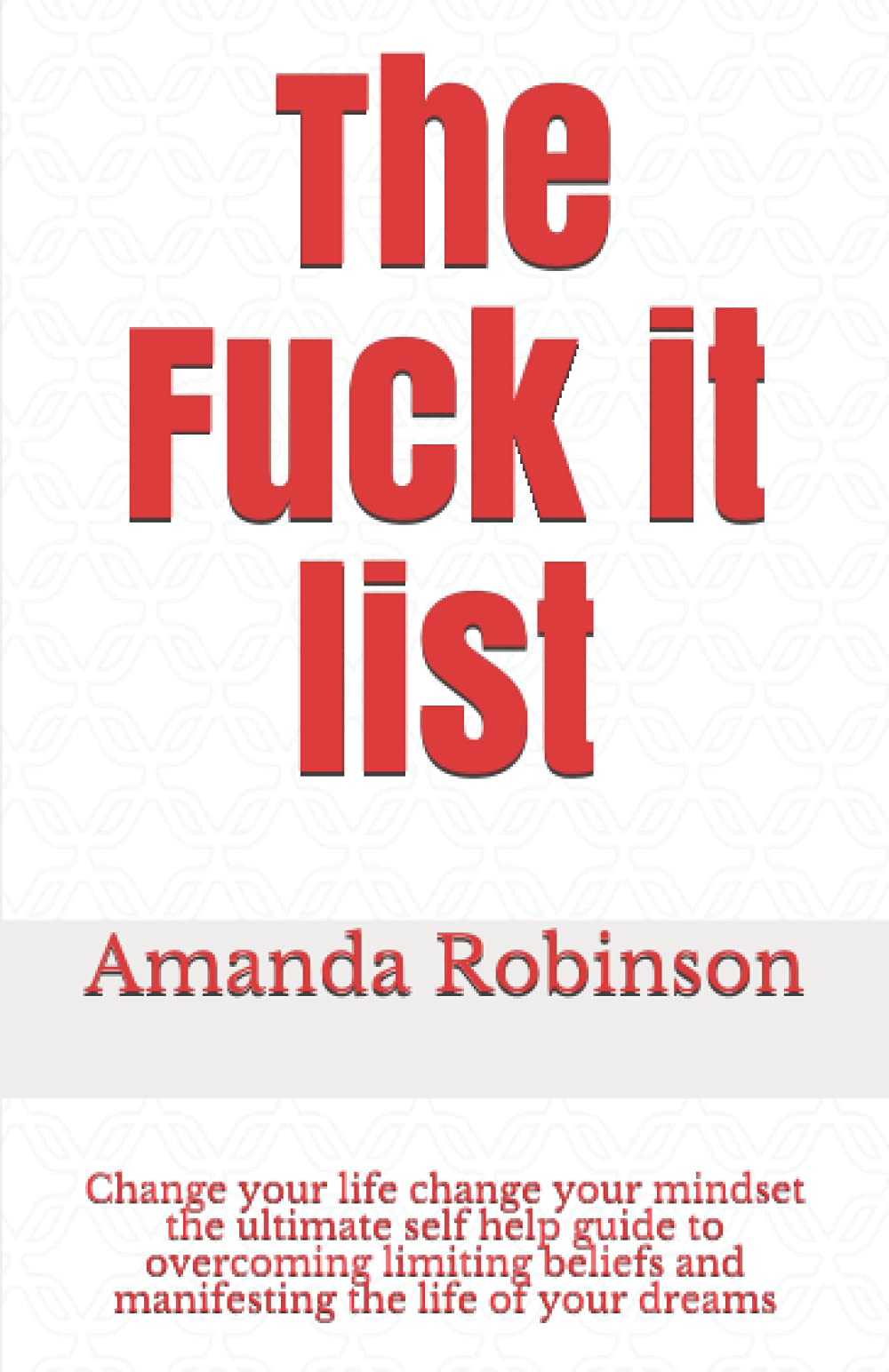 The Fuck it list: Change your life change your mindset the ultimate self help guide to overcoming limiting beliefs and manifesting the life of your dreams