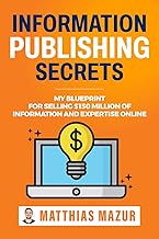 Information Publishing Secrets: My Blueprint For Selling $150 Million Of Information And Expertise Online