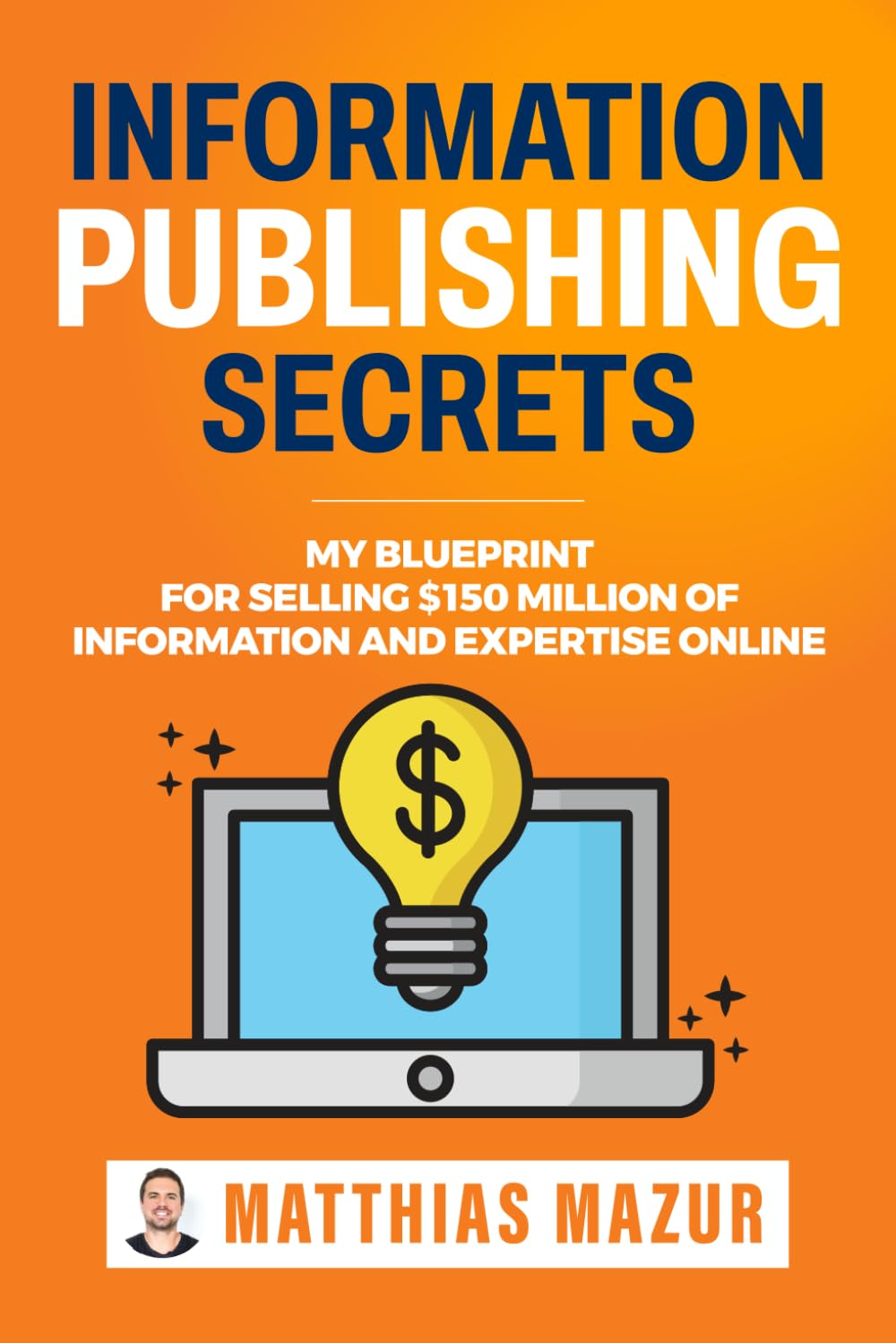 Information Publishing Secrets: My Blueprint For Selling $150 Million Of Information And Expertise Online