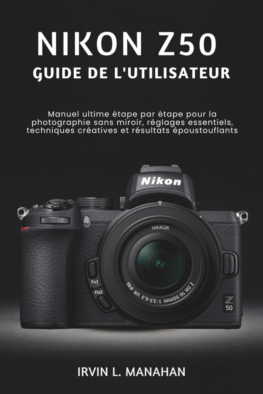 NIKON Z50 GUIDE DE L'UTILISATEUR: Manuel ultime étape par étape pour la photographie sans miroir, réglages essentiels, techniques créatives et résultats époustouflants