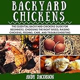 Backyard Chickens: The Essential Backyard Chickens Guide for Beginners: Choosing the Right Breed, Raising Chickens, Feeding, Care, and Troubleshooting