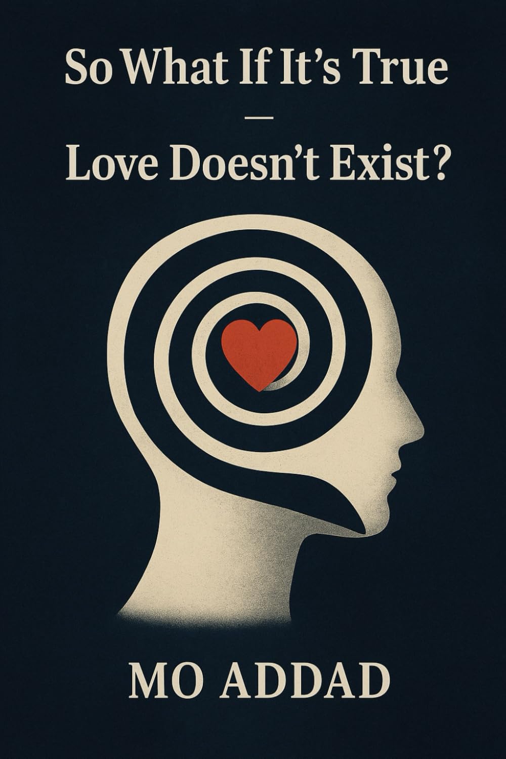 So What If It's True - Love Doesn't Exist ?: A Quiet Examination of What We Call Love, A Philosophical Exploration of Emotion, Meaning, and the Human Mind.