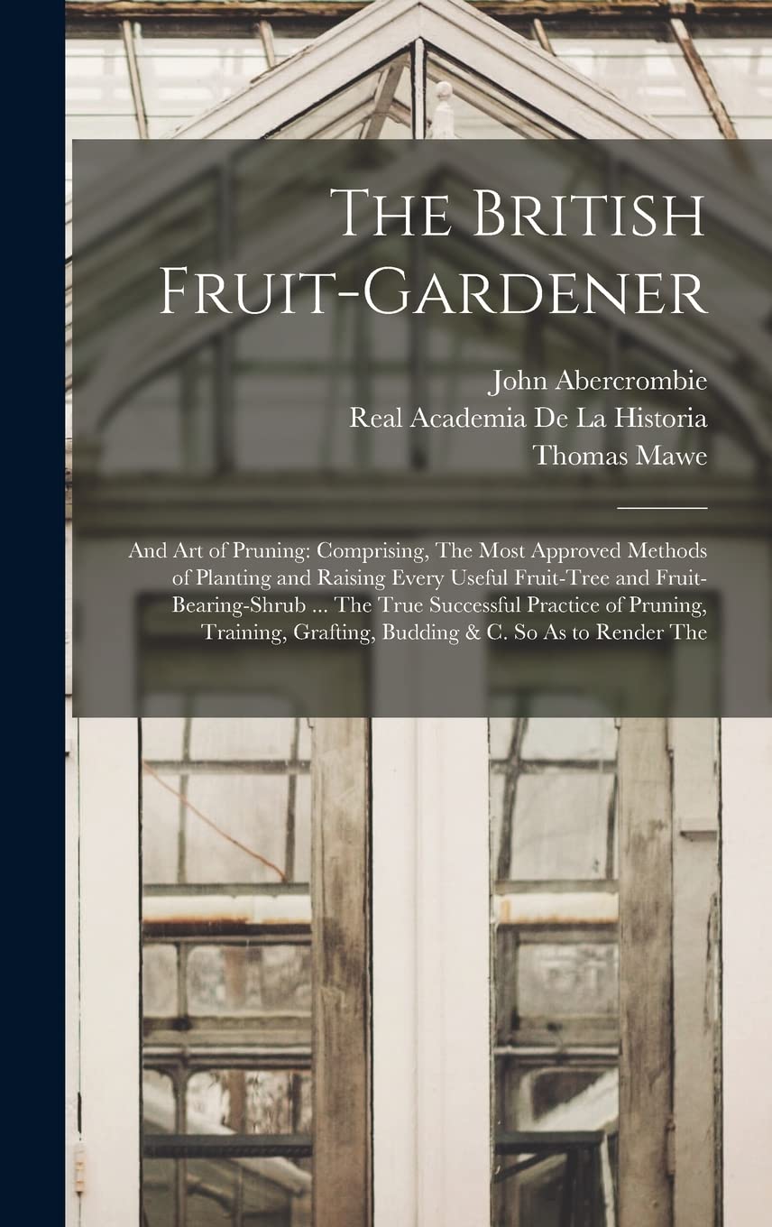 The British Fruit-Gardener: And Art of Pruning: Comprising, The Most Approved Methods of Planting and Raising Every Useful Fruit-Tree and ... Grafting, Budding & C. So As to Render The