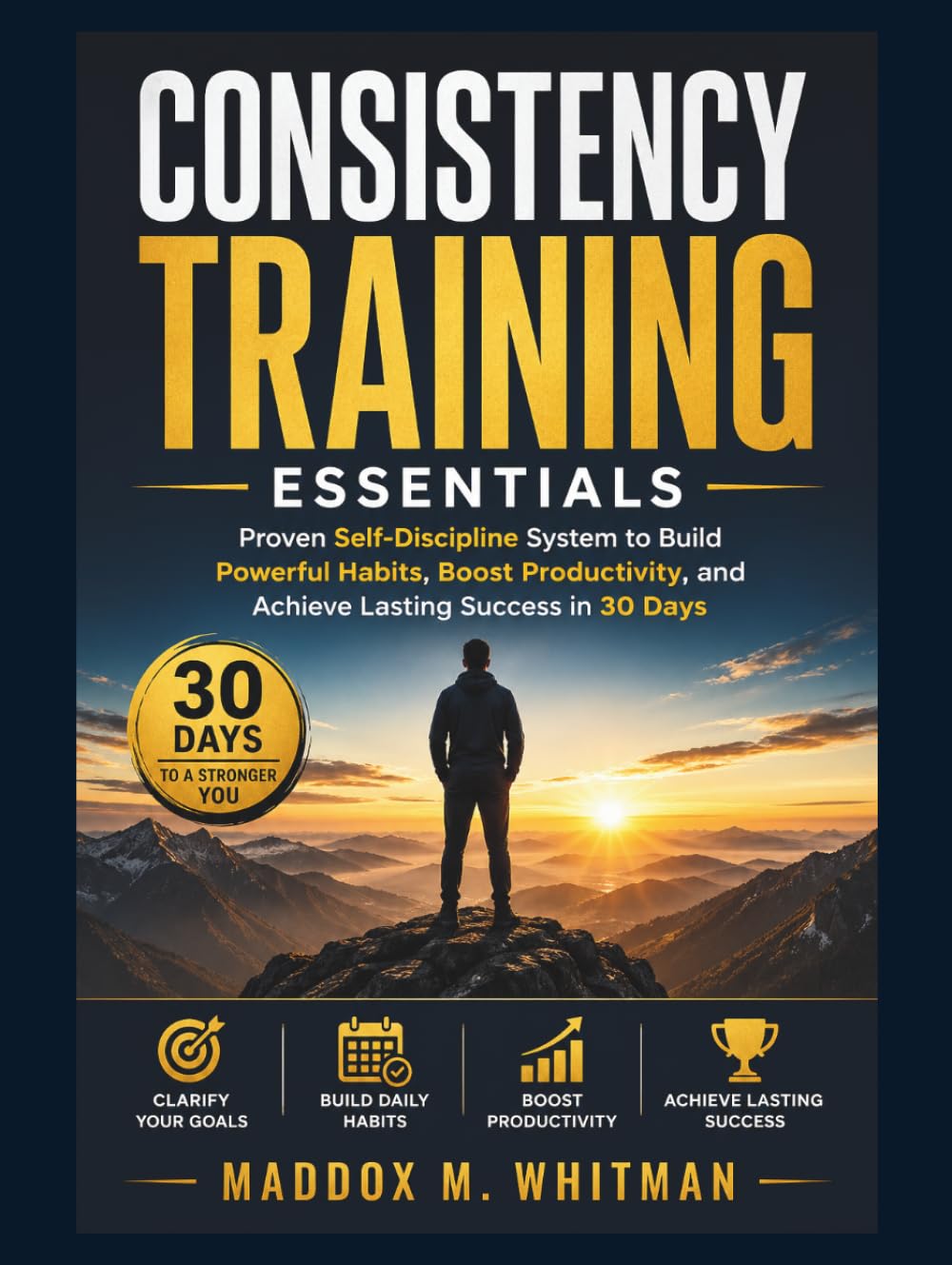 Consistency Training Essentials: Proven Self-Discipline System to Build Powerful Habits, Boost Productivity, and Achieve Lasting Success in 30 Days