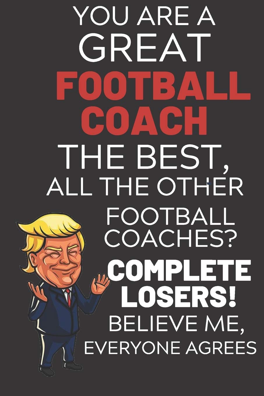 You Are A Great Football Coach The Best Believe Me: Funny Donald Trump Football Coach Republican Voter Election Gag Gift Notebook Journal Diary Pro ... Soft Cover, Glossy Finish, College Ruled, 11