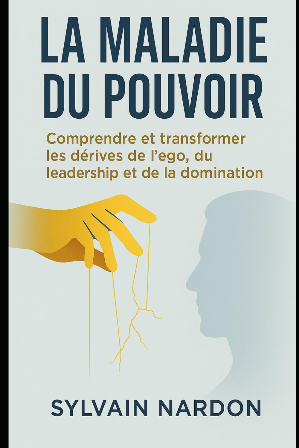 LA MALADIE DU POUVOIR: Comprendre et transformer les dérives de l'ego, du leadership et de la communication