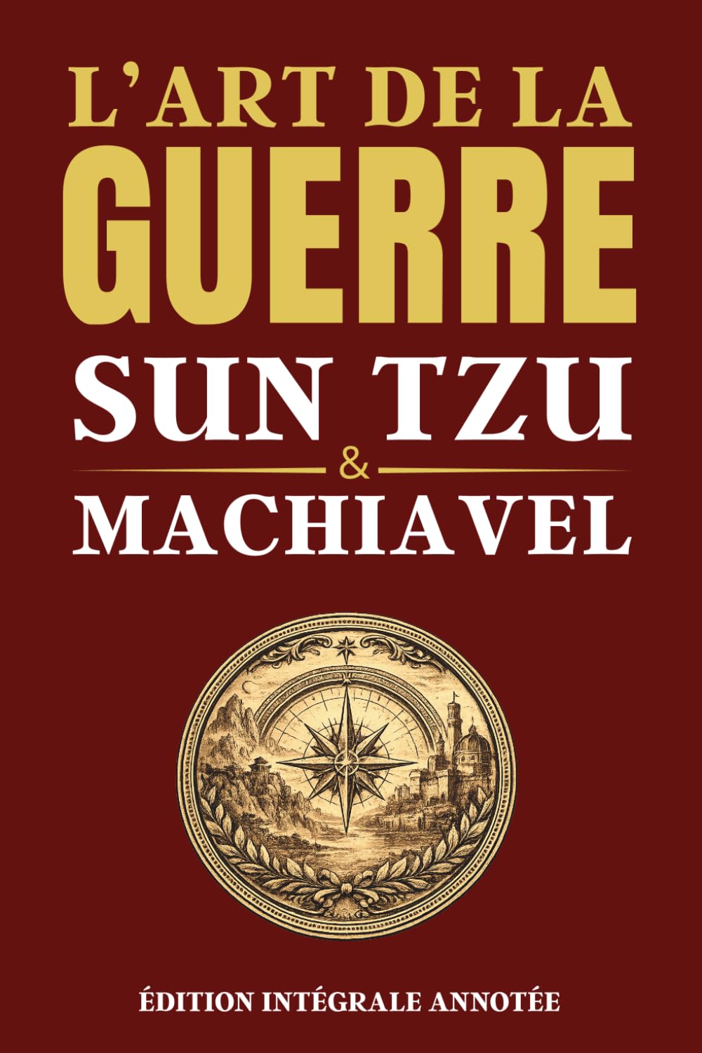 L'ART DE LA GUERRE - SUN TZU & MACHIAVEL - Édition intégrale annotée: Les deux grands classiques de la stratégie, du leadership, de la prise de décision, du pouvoir et de la négociation