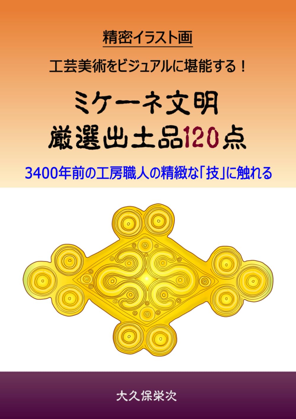 精密イラスト画　工芸美術をビジュアルに堪能する！　ミケーネ文明　厳選出土品120点: 3400年前の工房職人の精緻な「技」に触れる