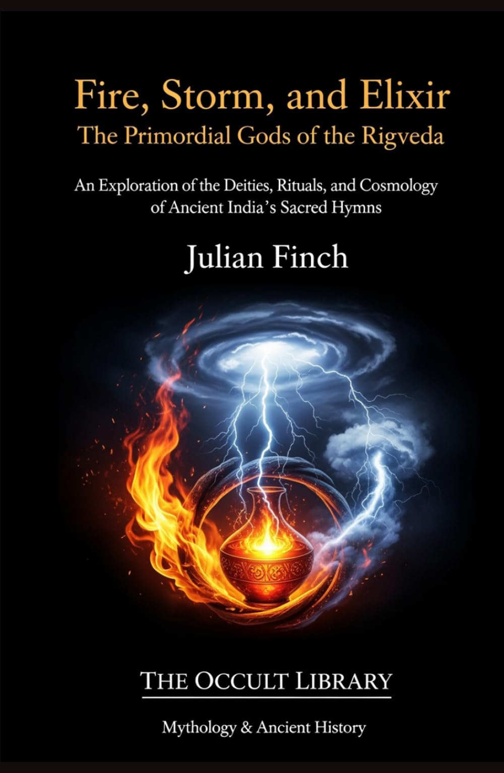 Fire, Storm, and Elixir: The Primordial Gods of the Rigveda: An Exploration of the Deities, Rituals, and Cosmology of Ancient India's Sacred Hymns