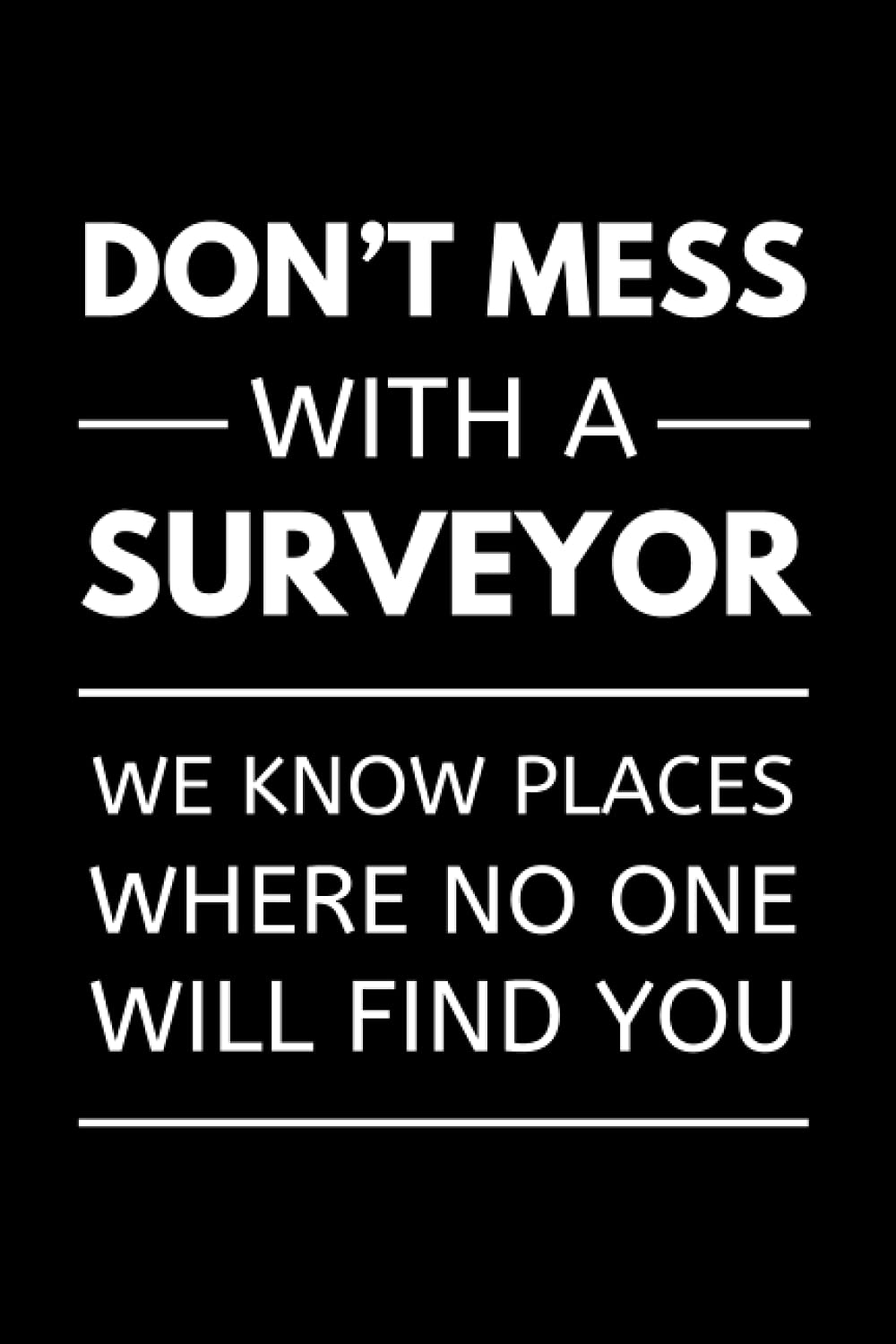 Don’t Mess With A Surveyor - We Know Places, Where No One Will Find You: Funny Land Surveying Notebook With Lined Pages, A Great Appreciation Gift Idea For A Land Surveyor