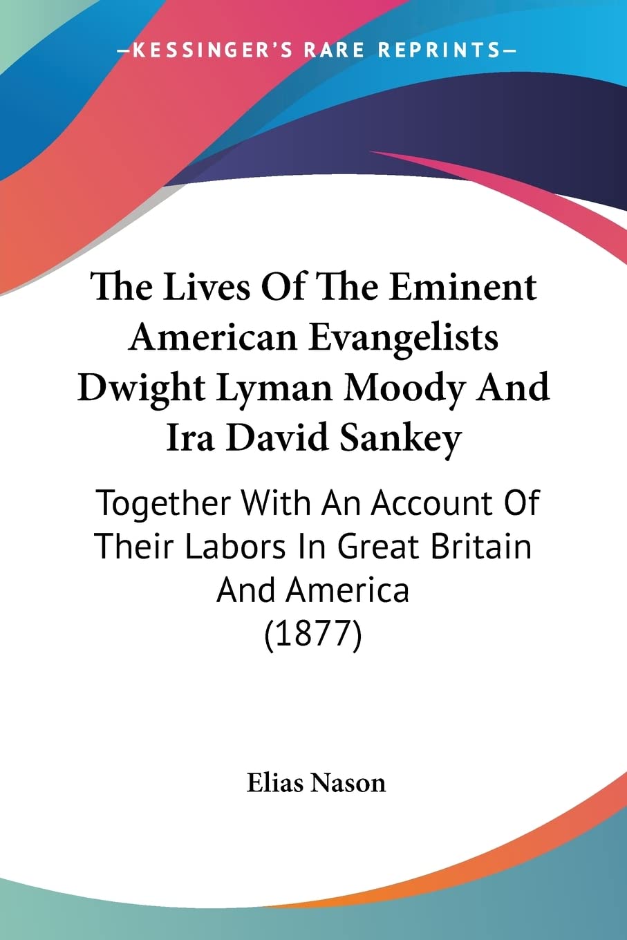 The Lives of the Eminent American Evangelists Dwight Lyman Moody and Ira David Sankey: Together With an Account of Their Labors in Great Britain and ... Labors In Great Britain And America (1877)
