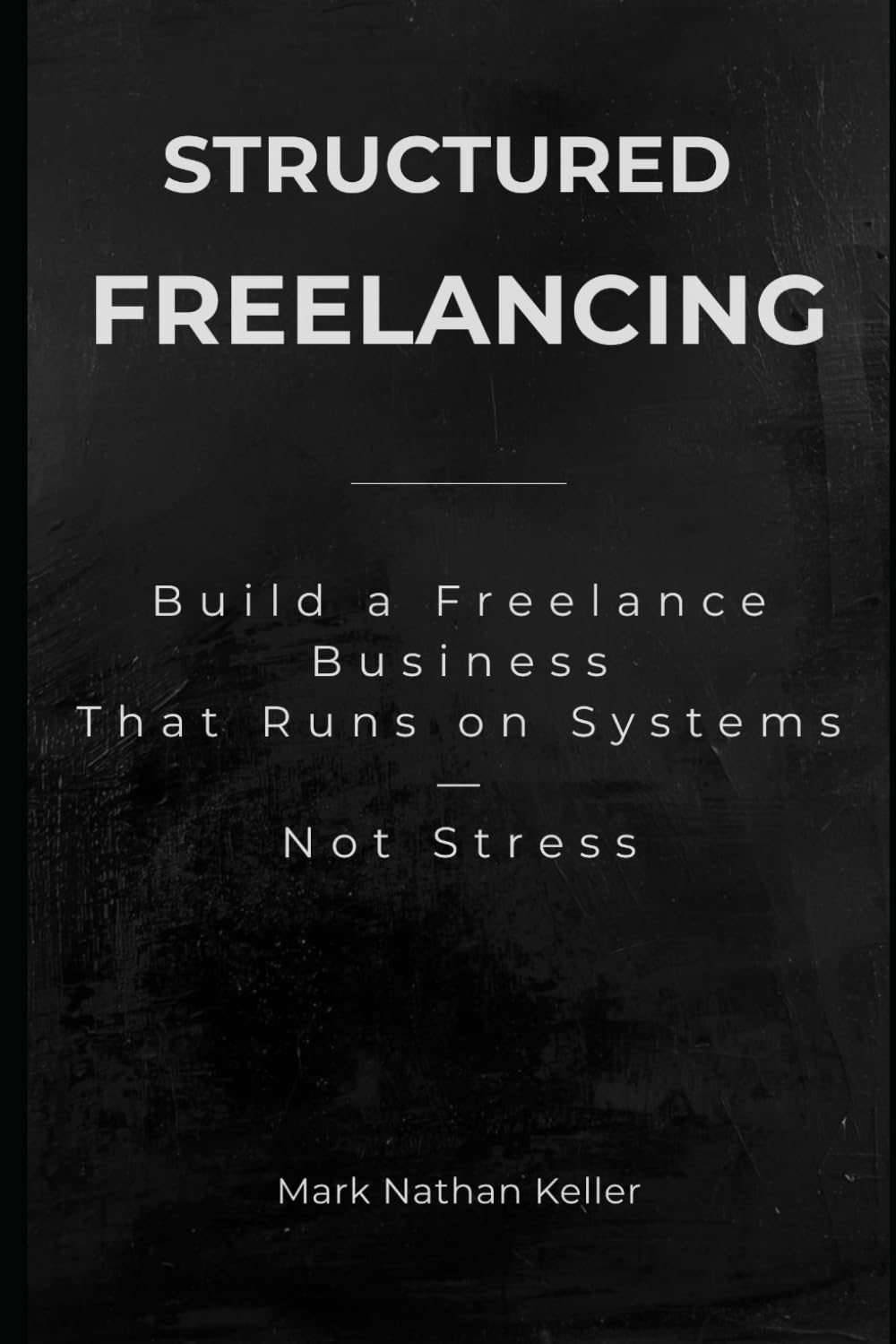 Structured Freelancing: Build a Freelance Business That Runs on Systems — Not Stress