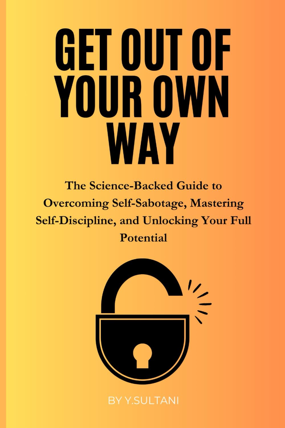 Get Out of Your Own Way: The Science-Backed Guide to Overcoming Self-Sabotage, Mastering Self-Discipline, and Unlocking Your Full Potential