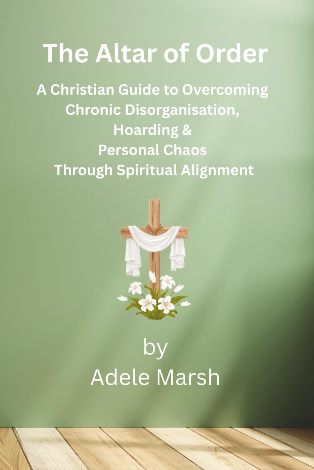The Altar of Order: A Christian Guide to Overcoming Chronic Disorganisation, Hoarding & Personal Chaos Through Spiritual Alignment (Ordered for Service)